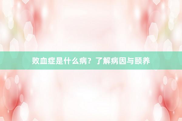 败血症是什么病？了解病因与颐养