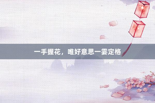 一手握花，唯好意思一霎定格