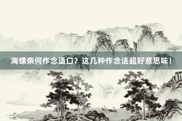 海螺奈何作念适口？这几种作念法超好意思味！