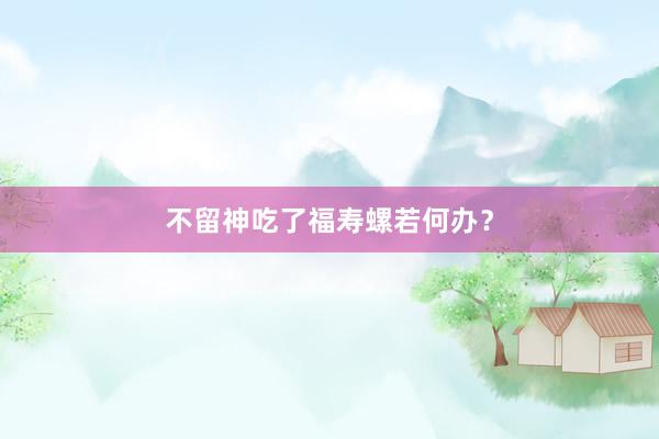 不留神吃了福寿螺若何办？