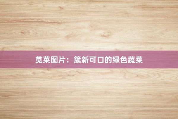 苋菜图片：簇新可口的绿色蔬菜