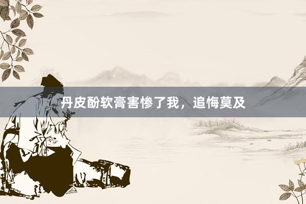 丹皮酚软膏害惨了我，追悔莫及