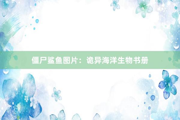 僵尸鲨鱼图片：诡异海洋生物书册