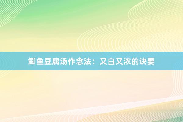 鲫鱼豆腐汤作念法：又白又浓的诀要
