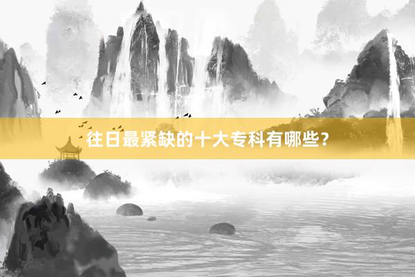 往日最紧缺的十大专科有哪些？